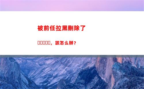 被前任拉黑刪除了，該怎么辦？(前任把你拉黑刪除代表什么)